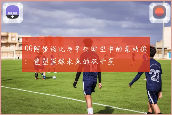OG阿努诺比与平行时空中的莱纳德：重塑篮球未来的双子星