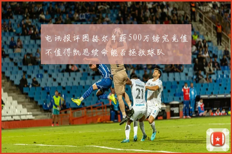 电讯报评图赫尔年薪500万镑究竟值不值得凯恩续命能否拯救球队