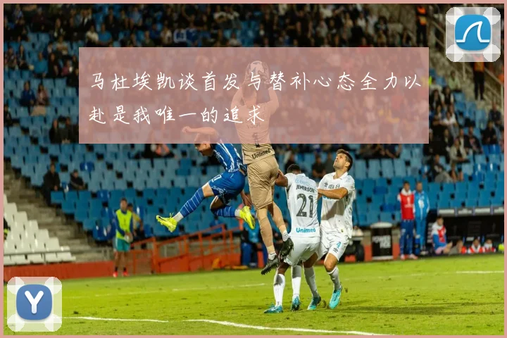 马杜埃凯谈首发与替补心态全力以赴是我唯一的追求