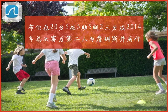 布伦森20分5板5助5断2三分成2014年总决赛后第二人与詹姆斯并肩作战