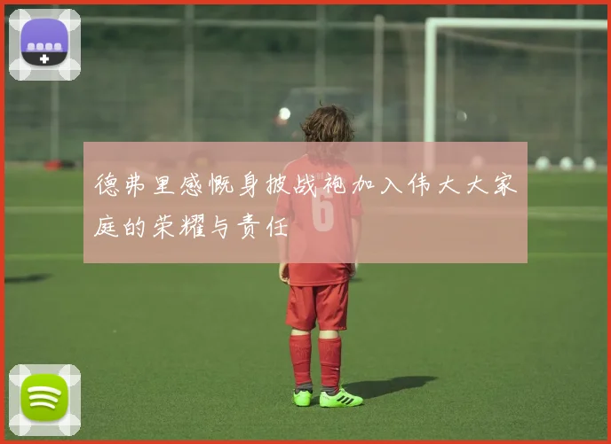 德弗里感慨身披战袍加入伟大大家庭的荣耀与责任