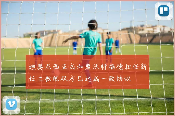 迪奥尼西正式加盟沃特福德担任新任主教练双方已达成一致协议