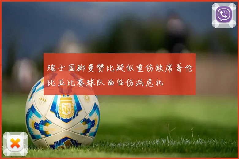 瑞士国脚曼赞比疑似重伤缺席哥伦比亚比赛球队面临伤病危机