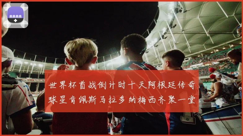 世界杯首战倒计时十天阿根廷传奇球星肯佩斯马拉多纳梅西齐聚一堂预热