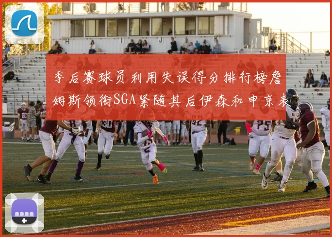 季后赛球员利用失误得分排行榜詹姆斯领衔SGA紧随其后伊森和申京表现不俗