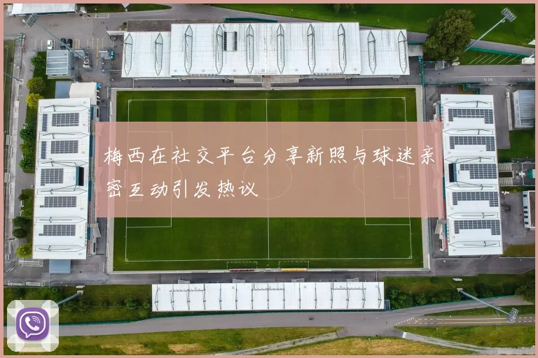 梅西在社交平台分享新照与球迷亲密互动引发热议