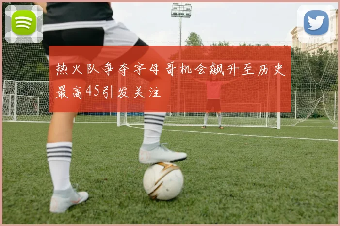 热火队争夺字母哥机会飙升至历史最高45引发关注