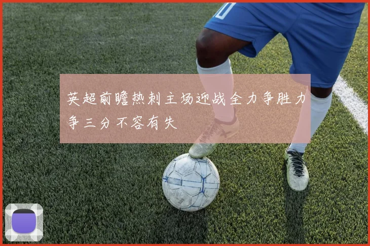 英超前瞻热刺主场迎战全力争胜力争三分不容有失