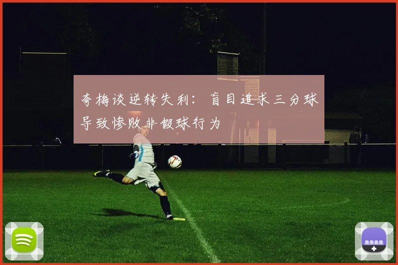夸梅谈逆转失利：盲目追求三分球导致惨败非假球行为