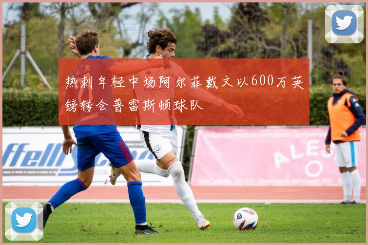 热刺年轻中场阿尔菲戴文以600万英镑转会普雷斯顿球队