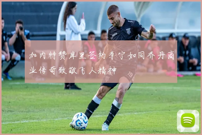 加内特赞库里签约李宁如同乔丹商业传奇致敬飞人精神