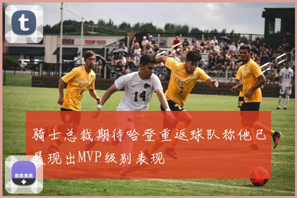 骑士总裁期待哈登重返球队称他已展现出MVP级别表现