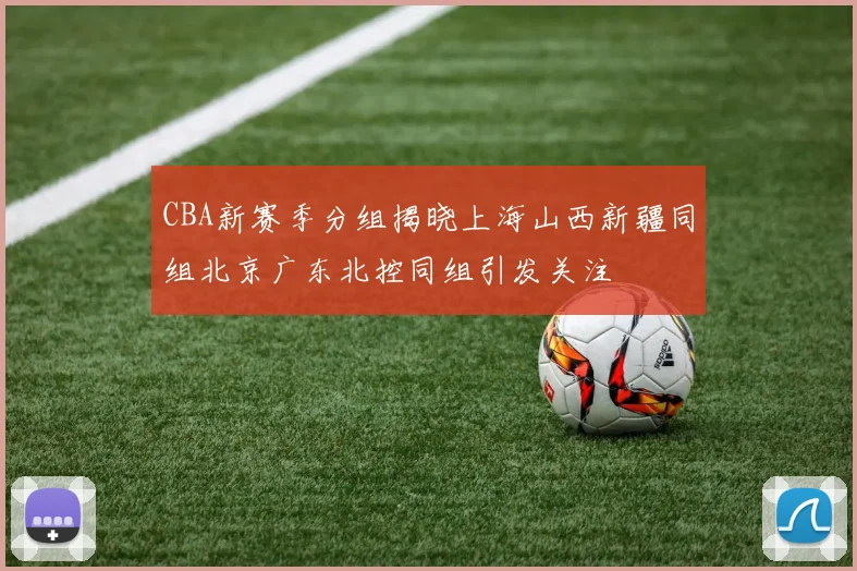 CBA新赛季分组揭晓上海山西新疆同组北京广东北控同组引发关注