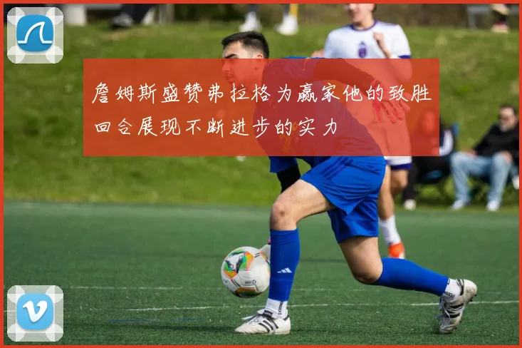 詹姆斯盛赞弗拉格为赢家他的致胜回合展现不断进步的实力