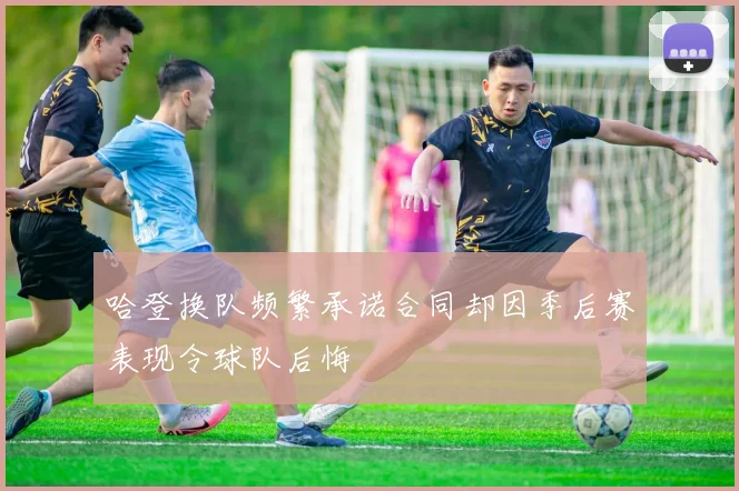 哈登换队频繁承诺合同却因季后赛表现令球队后悔