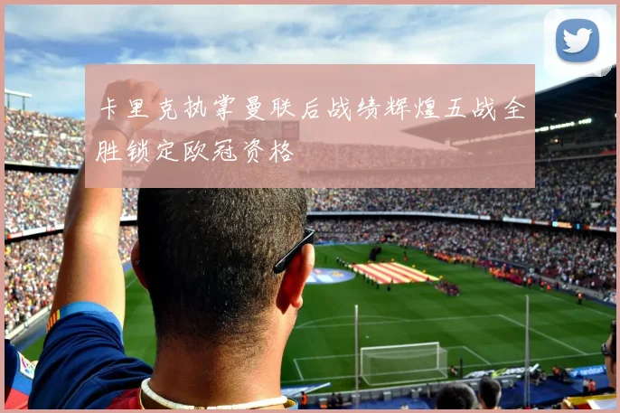 卡里克执掌曼联后战绩辉煌五战全胜锁定欧冠资格