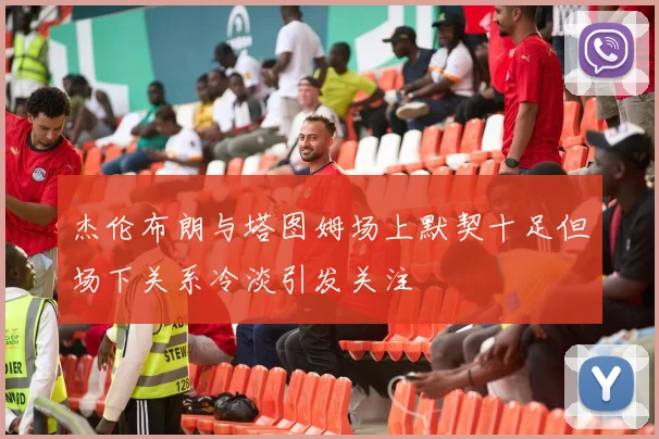 杰伦布朗与塔图姆场上默契十足但场下关系冷淡引发关注